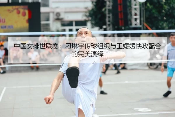 中国女排世联赛：刁琳宇传球组织与王媛媛快攻配合的完美演绎