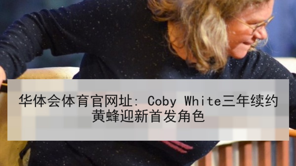 华体会体育官网址: Coby White三年续约黄蜂迎新首发角色