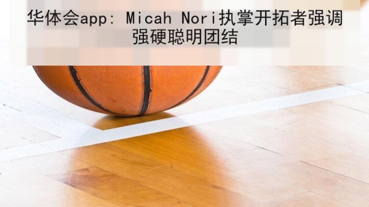 华体会app: Micah Nori执掌开拓者强调强硬聪明团结 华体会app: Micah Nori执掌开拓者强调强硬聪明团结