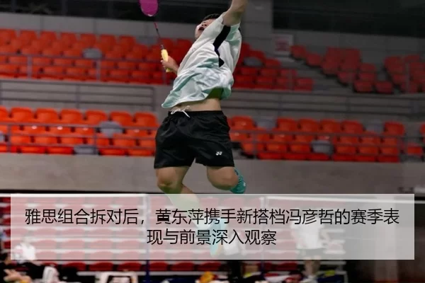 雅思组合拆对后，黄东萍携手新搭档冯彦哲的赛季表现与前景深入观察