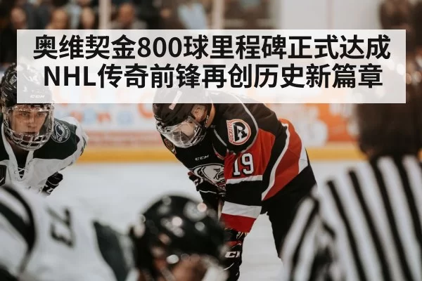 奥维契金800球里程碑正式达成 NHL传奇前锋再创历史新篇章