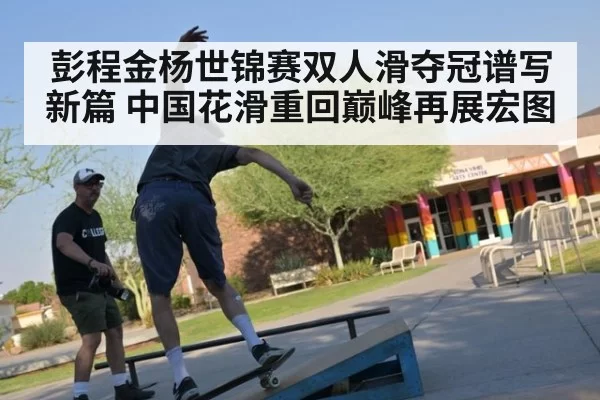 彭程金杨世锦赛双人滑夺冠谱写新篇 中国花滑重回巅峰再展宏图