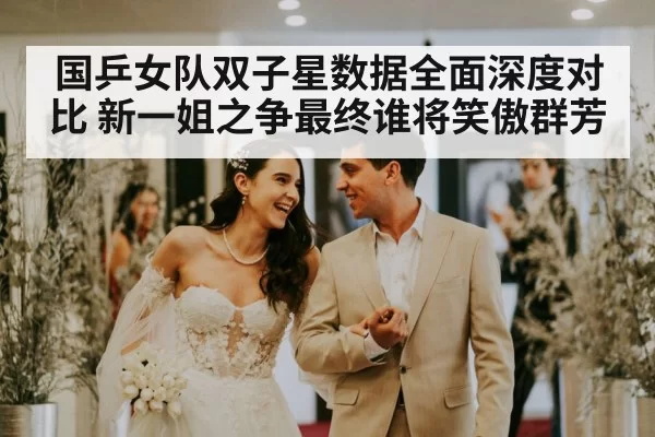 国乒女队双子星数据全面深度对比 新一姐之争最终谁将笑傲群芳