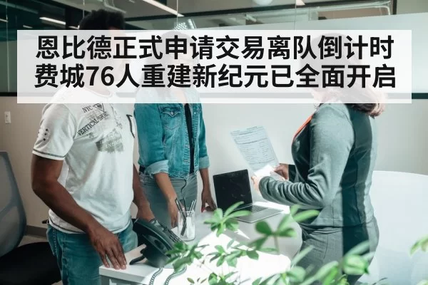 恩比德正式申请交易离队倒计时费城76人重建新纪元已全面开启