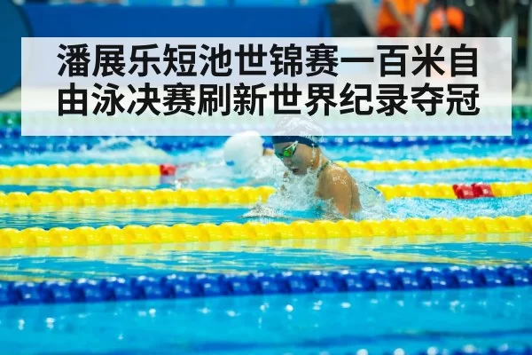 潘展乐短池世锦赛一百米自由泳决赛刷新世界纪录夺冠