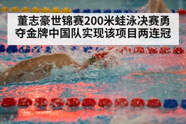 董志豪世锦赛200米蛙泳决赛勇夺金牌中国队实现该项目两连冠