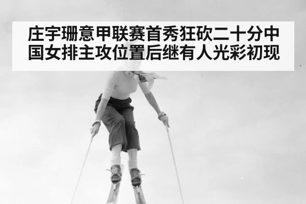 庄宇珊意甲联赛首秀狂砍二十分中国女排主攻位置后继有人光彩初现