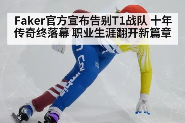 Faker官方宣布告别T1战队 十年传奇终落幕 职业生涯翻开新篇章
